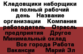 Кладовщики-наборщики на полный рабочий день › Название организации ­ Компания-работодатель › Отрасль предприятия ­ Другое › Минимальный оклад ­ 14 000 - Все города Работа » Вакансии   . Марий Эл респ.,Йошкар-Ола г.